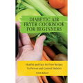 Diabetic Air Fryer Cookbook for Beginners: Healthy and Easy Air Fryer Recipes To Prevent and Control Diabetes