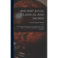 Ancient Atlas, Classical And Sacred: Containing Maps Illustrating The Geography Of The Ancient World ... The Whole Accompanied By A Descriptive Geogra