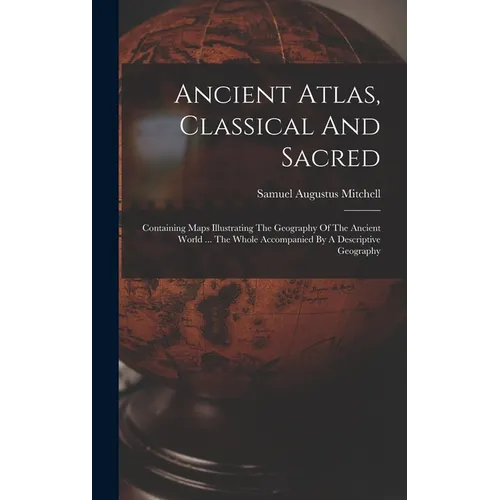 Ancient Atlas, Classical And Sacred: Containing Maps Illustrating The Geography Of The Ancient World ... The Whole Accompanied By A Descriptive Geogra