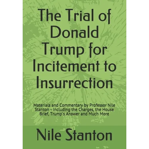 The Trial of Donald Trump for Incitement to Insurrection: Materials and Commentary by Professor Nile Stanton - Including the Charges, the House Brief,