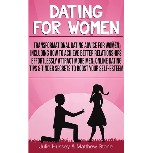 Dating For Women: Transformational Dating Advice For Women Including How To Achieve Better Relationships, Effortlessly Attract More Men