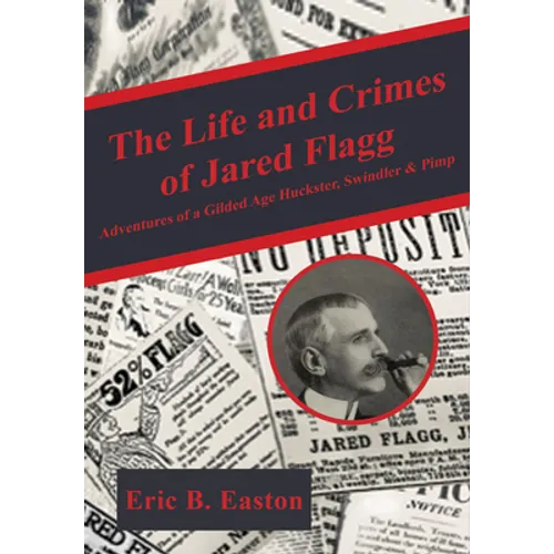 The Life and Crimes of Jared Flagg: Adventures of a Gilded Age Huckster, Swindler & Pimp