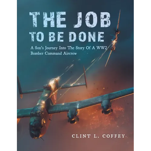 The Job To Be Done: A Son's Journey Into The Story Of A WW2 Bomber Command Aircrew