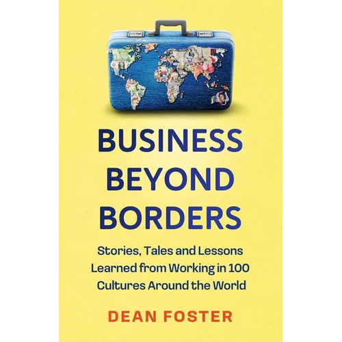 Business Beyond Borders: Stories, Tales and Lessons Learned from Working in 100 Cultures Around the World