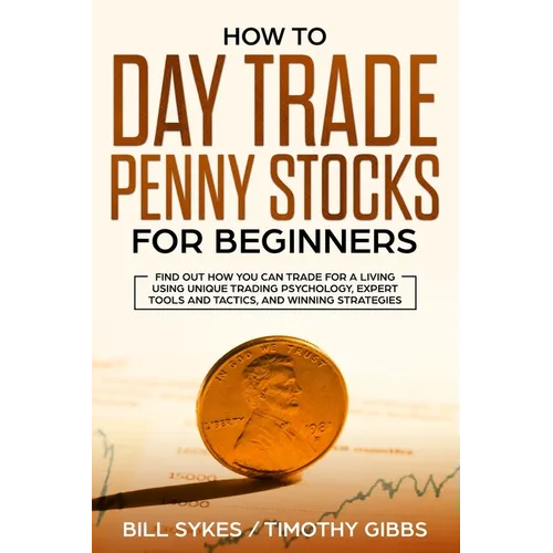How to Day Trade Penny Stocks for Beginners: Find Out How You Can Trade For a Living Using Unique Trading Psychology, Expert Tools and Tactics, and Wi