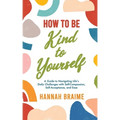 How to Be Kind to Yourself: A Guide to Navigating Life's Daily Challenges with Self-Compassion, Self-Acceptance, and Ease