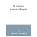 Gai Institvtiones: or, Institutes of Roman law
