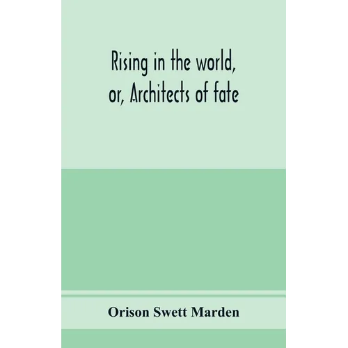 Rising in the world, or, Architects of fate: a book designed to inspire youth to character building, self-culture and noble achievement