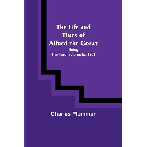 The Life and Times of Alfred the Great: Being the Ford lectures for 1901