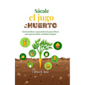 Sácale el jugo a tu Huerto: Cómo sembrar y aprovechar lo que cultivas para ganar salud, vitalidad y alegría