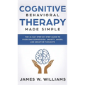 Cognitive Behavioral Therapy: Made Simple - The 21 Day Step by Step Guide to Overcoming Depression, Anxiety, Anger, and Negative Thoughts (Practical