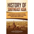 History of Southeast Asia: A Captivating Guide to the History of a Vast Region Containing Countries Such as Cambodia, Laos, Thailand, Singapore, Indon