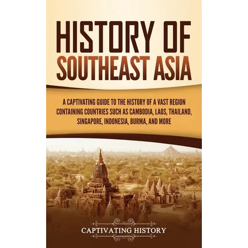 History of Southeast Asia: A Captivating Guide to the History of a Vast Region Containing Countries Such as Cambodia, Laos, Thailand, Singapore, Indon