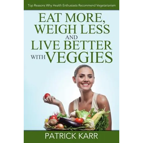 Eat More, Weigh Less and Live Better with Veggies: Top Reasons Why Health Enthusiasts Recommend Vegetarianism