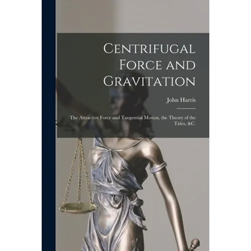 Centrifugal Force and Gravitation [microform]: the Attractive Force and Tangential Motion, the Theory of the Tides, &c.