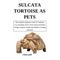 Sulcata Tortoise as Pets: The Complete Beginners Guide To Nutrition, Care, Breeding, Water, Food, Advanced Habitat Design, Lifespan, Health And