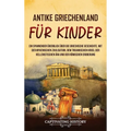 Antikes Griechenland für Kinder: Ein spannender Überblick über die griechische Geschichte, mit der mykenischen Zivilisation, dem Trojanischen Krieg, d
