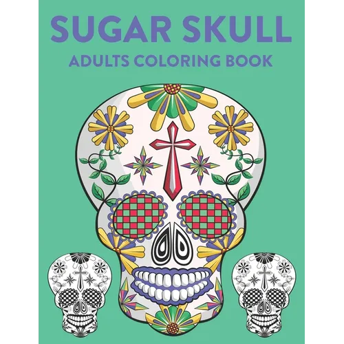 Sugar Skull Adults Coloring Book: A Sugar Skull Coloring Activity Book With Intricate Designs, Adult Coloring Sheets For Stress Relief