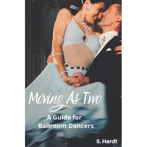 Moving As Two: A Guide For Ballroom Dancers Looking for Balance, Power, Freedom, and Harmony in Partnership
