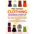 Pre-Owned Clothing Business Startup: How to Start a Business Selling Vintage, Name Brand, Used & Upcycled Fashion: Includes Advice on How to Sell on e