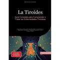 La Tiroides: Guía Completa para Comprender y Tratar las Enfermedades Tiroideas: Todo sobre nutrición para el hipotiroidismo e hipertiroidismo, tratami