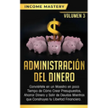 Administración del Dinero: Conviértete en un Maestro en Poco Tiempo de Cómo Crear Presupuestos, Ahorrar Dinero y Salir de Deudas Mientras Que Construy