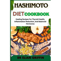 Hashimoto Diet Cookbook: Healing Recipes For Thyroid Health, Inflammation Reduction, And Balanced Hormones
