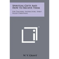 Spiritual Gifts And How To Receive Them: For Teachers, Instructors, Spirit Filled Christians