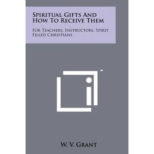 Spiritual Gifts And How To Receive Them: For Teachers, Instructors, Spirit Filled Christians