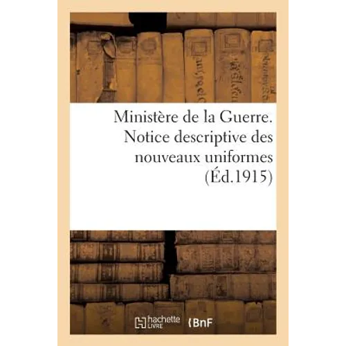 Ministère de la Guerre. Notice Descriptive Des Nouveaux Uniformes: Décision Ministérielle Du 9 Décembre 1914 Mise À Jour