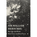 Sir William Herschel - His Life and Work - With Poetry by Alfred Noyes