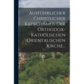 Ausführlicher Christlicher Katechismus der Orthodox-katholischen Orientalischen Kirche...