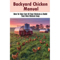 Backyard Chicken Manual: How To Take Care Of Your Chickens & Build Your Own Chicken Coop: Benefits Of Raising Chickens In Your Backyard