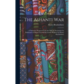 The Ashanti War: A Narrative Prepared From the Official Documents by Permission of Major-General Sir Garnet Wolseley by Henry Brackenbu