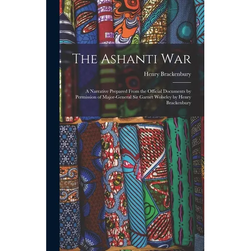 The Ashanti War: A Narrative Prepared From the Official Documents by Permission of Major-General Sir Garnet Wolseley by Henry Brackenbu