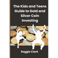 The Kids and Teens Guide to Gold and Silver Coin Investing: Your Beginner's Guide to Understanding Real Money and Collecting Coins