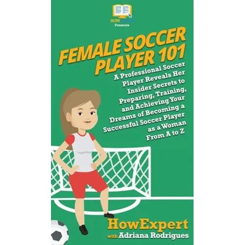 Female Soccer Player 101: A Professional Soccer Player Reveals Her Insider Secrets to Preparing, Training, and Achieving Your Dreams of Becoming a Suc