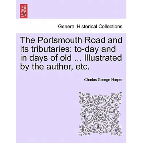 The Portsmouth Road and Its Tributaries: To-Day and in Days of Old ... Illustrated by the Author, Etc.