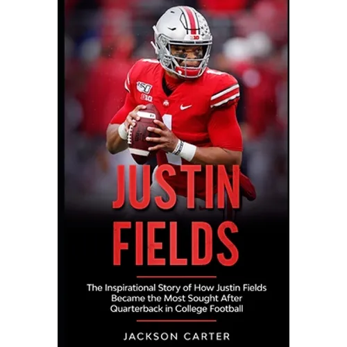 Justin Fields: The Inspirational Story of How Justin Fields Became the Most Sought After Quarterback in College Football
