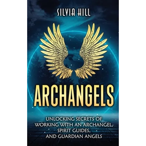 Archangels: Unlocking Secrets of Working with an Archangel, Spirit Guides, and Guardian Angels