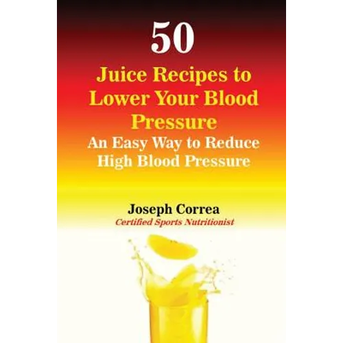 50 Juice Recipes to Lower Your Blood Pressure: An Easy Way to Reduce High Blood Pressure