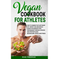 The Vegan Cookbook for Athletes: How to Combine The plant-based diet, weight Loss and Muscle Growth for improve your performance through a Specific Hi