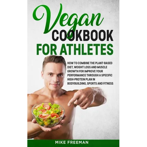The Vegan Cookbook for Athletes: How to Combine The plant-based diet, weight Loss and Muscle Growth for improve your performance through a Specific Hi