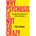 Why Psychosis Is Not So Crazy: A Road Map to Hope and Recovery for Families and Caregivers