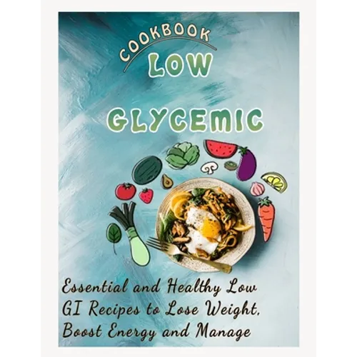 Low Glycemic Cookbook: Essential and Healthy Low GI Recipes to Lose Weight, Boost Energy and Manage