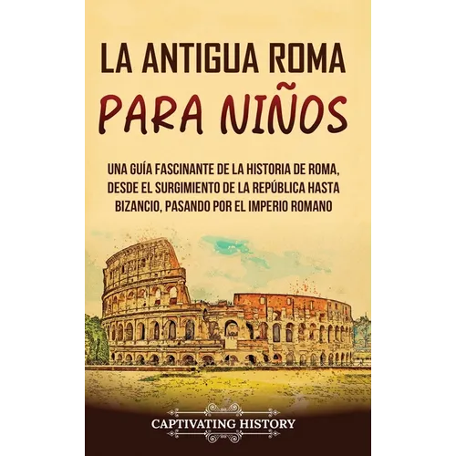 La antigua Roma para niños: Una guía fascinante de la historia de Roma, desde el surgimiento de la República hasta Bizancio, pasando por el Imperio ro