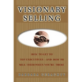 Visionary Selling: How to Get to Top Executives and How to Sell Them When You're There