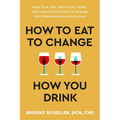 How to Eat to Change How You Drink: Heal Your Gut, Mend Your Mind, and Improve Nutrition to Change Your Relationship with Alcohol