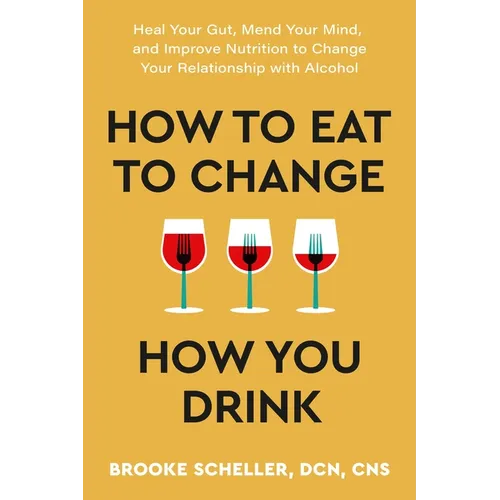 How to Eat to Change How You Drink: Heal Your Gut, Mend Your Mind, and Improve Nutrition to Change Your Relationship with Alcohol