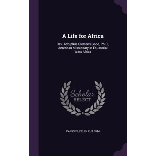 A Life for Africa: Rev. Adolphus Clemens Good, Ph.D., American Missionary in Equatorial West Africa